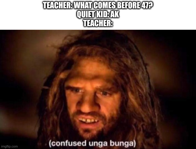 Confused Unga Bunga | TEACHER: WHAT COMES BEFORE 47?
QUIET KID: AK
TEACHER: | image tagged in confused unga bunga | made w/ Imgflip meme maker