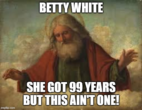 god | BETTY WHITE; SHE GOT 99 YEARS BUT THIS AIN'T ONE! | image tagged in god,betty white,death,99 problems | made w/ Imgflip meme maker