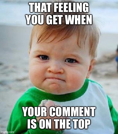 OMG guys, in POVing | THAT FEELING YOU GET WHEN; YOUR COMMENT IS ON THE TOP | image tagged in yess,pov,first,comment,congrats,2022 | made w/ Imgflip meme maker
