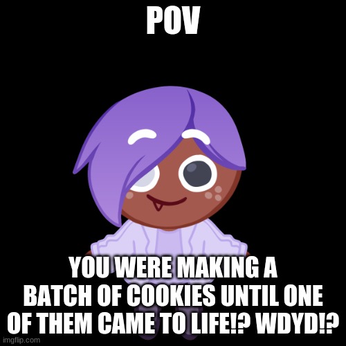 You may not eat it and no jokes OCs, any rp is allowed except erp | POV; YOU WERE MAKING A BATCH OF COOKIES UNTIL ONE OF THEM CAME TO LIFE!? WDYD!? | image tagged in roleplay,cookie,run,kingdom | made w/ Imgflip meme maker