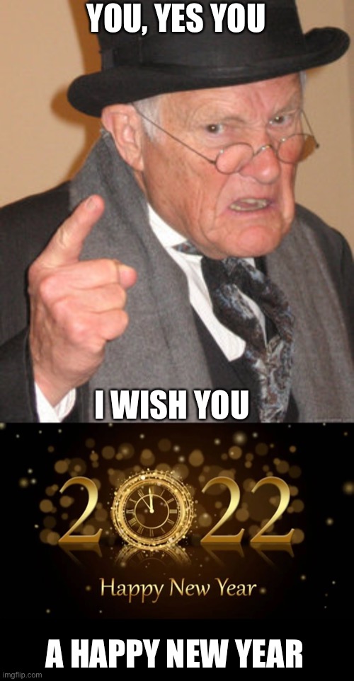 HAPPY NEW YEAR!!!!!!!!!!!! | YOU, YES YOU; I WISH YOU; A HAPPY NEW YEAR | image tagged in 2022,2021,newyears,happy new year,whooo,i am not ok | made w/ Imgflip meme maker
