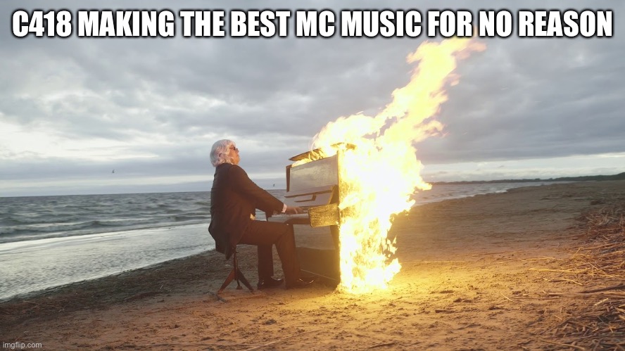 piano in fire | C418 MAKING THE BEST MC MUSIC FOR NO REASON | image tagged in piano in fire | made w/ Imgflip meme maker