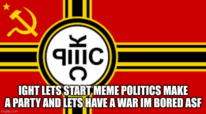 Ass shit cum | IGHT LETS START MEME POLITICS MAKE A PARTY AND LETS HAVE A WAR IM BORED ASF | made w/ Imgflip meme maker