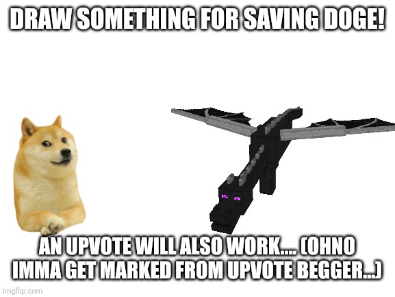 save doge | DRAW SOMETHING FOR SAVING DOGE! AN UPVOTE WILL ALSO WORK.... (OHNO IMMA GET MARKED FROM UPVOTE BEGGER...) | image tagged in blank white template | made w/ Imgflip meme maker