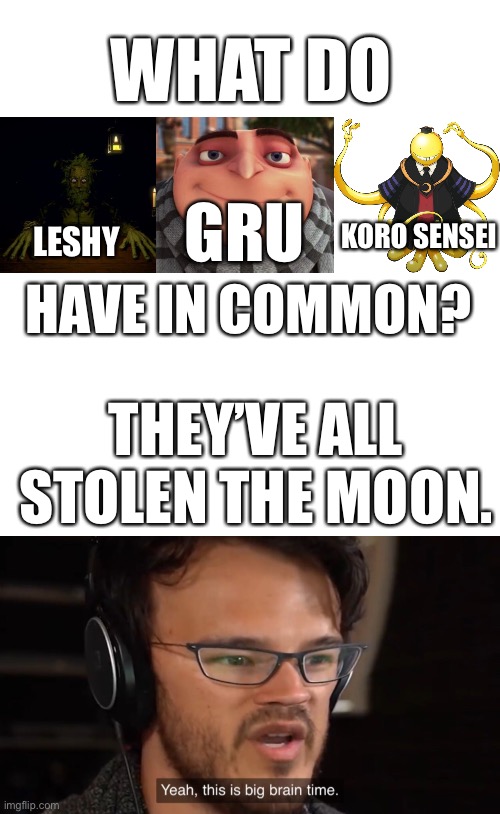 I mean this is technically true- |  WHAT DO; GRU; KORO SENSEI; LESHY; HAVE IN COMMON? THEY’VE ALL STOLEN THE MOON. | image tagged in memes,blank transparent square,yeah this is big brain time,gru,inscription,assassination classroom | made w/ Imgflip meme maker