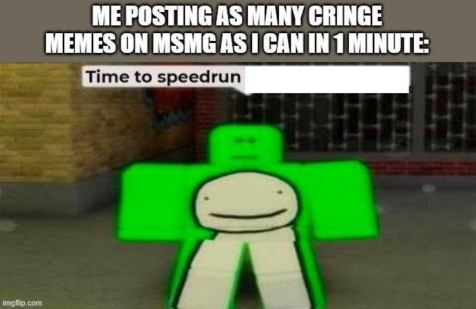 Time to speedrun blank | ME POSTING AS MANY CRINGE MEMES ON MSMG AS I CAN IN 1 MINUTE: | image tagged in time to speedrun blank | made w/ Imgflip meme maker