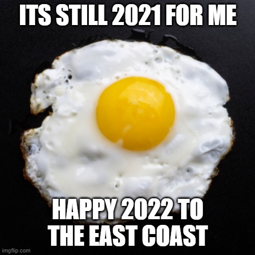 Eggs | ITS STILL 2021 FOR ME; HAPPY 2022 TO THE EAST COAST | image tagged in eggs | made w/ Imgflip meme maker