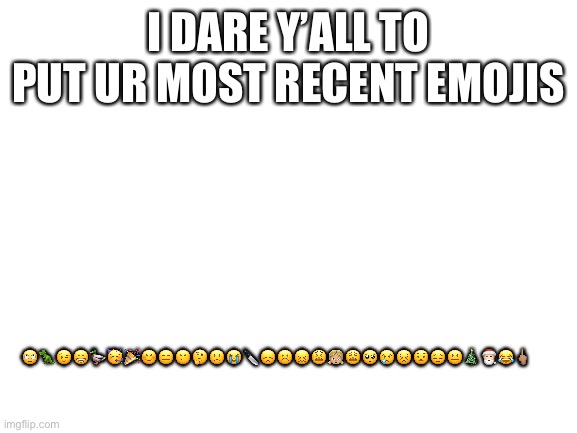 I couldn’t make the emojis bigger | I DARE Y’ALL TO PUT UR MOST RECENT EMOJIS; 🙄🦖😉😁🦆🥳🎉😊😑😕🤔🙁😭🔪😞☹️😖😫👧🏼😩🥺😢😣😟😔😐🎄🎅🏻😂🖕🏽 | image tagged in blank white template | made w/ Imgflip meme maker