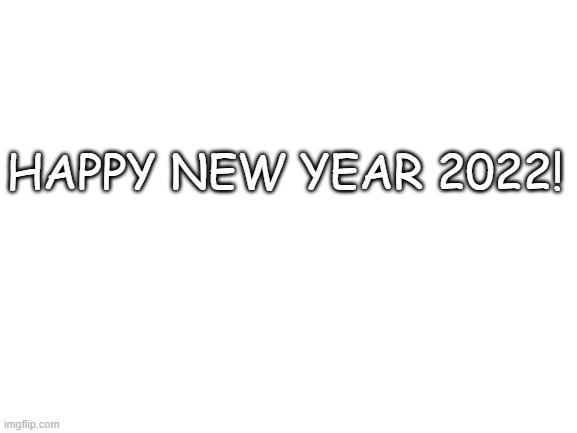 Message to everyone! | HAPPY NEW YEAR 2022! | image tagged in blank white template | made w/ Imgflip meme maker