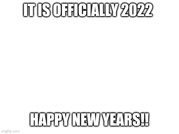 2022 | IT IS OFFICIALLY 2022; HAPPY NEW YEARS!! | image tagged in blank white template | made w/ Imgflip meme maker