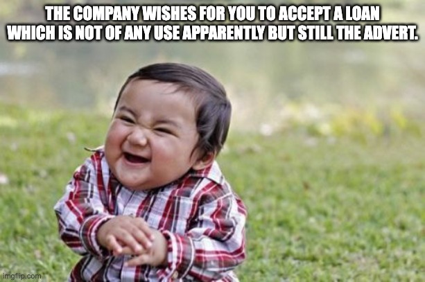 Evil Toddler | THE COMPANY WISHES FOR YOU TO ACCEPT A LOAN WHICH IS NOT OF ANY USE APPARENTLY BUT STILL THE ADVERT. | image tagged in memes,evil toddler | made w/ Imgflip meme maker