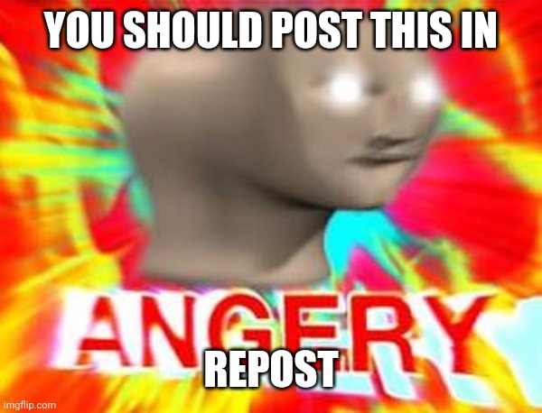 Surreal Angery | YOU SHOULD POST THIS IN REPOST | image tagged in surreal angery | made w/ Imgflip meme maker