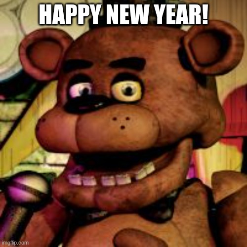 happy new year to all of you | HAPPY NEW YEAR! | image tagged in freddy fazbear,fnaf,five nights at freddys,five nights at freddy's | made w/ Imgflip meme maker