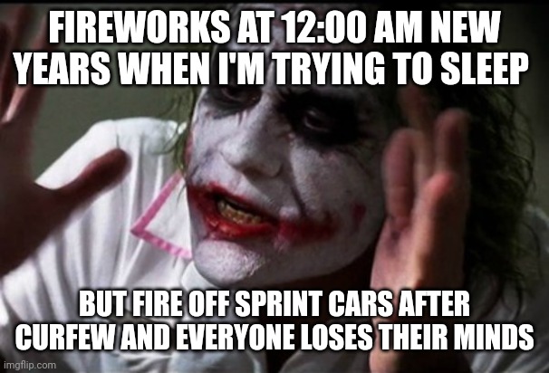 FIREWORKS AT 12:00 AM NEW YEARS WHEN I'M TRYING TO SLEEP; BUT FIRE OFF SPRINT CARS AFTER CURFEW AND EVERYONE LOSES THEIR MINDS | made w/ Imgflip meme maker