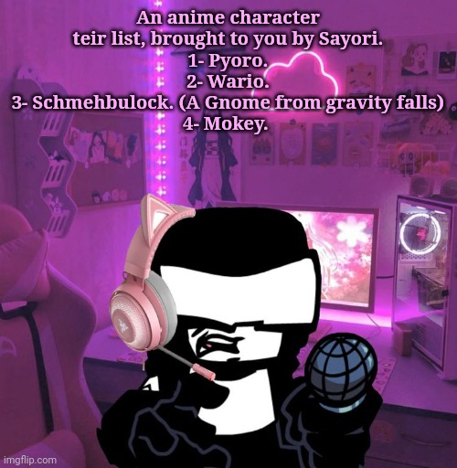 Thanks for listening. | An anime character teir list, brought to you by Sayori.
1- Pyoro.
2- Wario.
3- Schmehbulock. (A Gnome from gravity falls)
4- Mokey. | image tagged in tankman gaming | made w/ Imgflip meme maker
