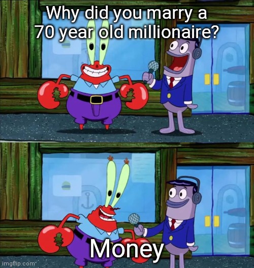 Mr. Crab Interview | Why did you marry a 70 year old millionaire? Money | image tagged in mr crab interview | made w/ Imgflip meme maker