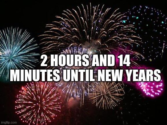 aaaaaa | 2 HOURS AND 14 MINUTES UNTIL NEW YEARS | image tagged in new years | made w/ Imgflip meme maker
