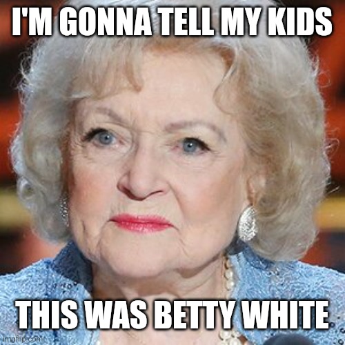 The Real Deal | I'M GONNA TELL MY KIDS; THIS WAS BETTY WHITE | image tagged in betty white,queen,golden girls,golden | made w/ Imgflip meme maker