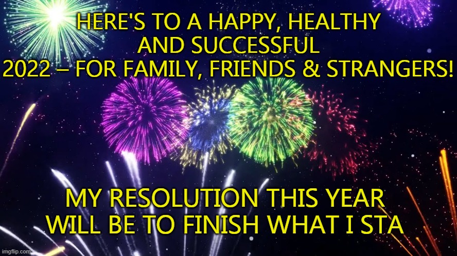 Feet-to-the-Fire | HERE'S TO A HAPPY, HEALTHY AND SUCCESSFUL
2022 – FOR FAMILY, FRIENDS & STRANGERS! MY RESOLUTION THIS YEAR WILL BE TO FINISH WHAT I STA | image tagged in happy new year,2022 | made w/ Imgflip meme maker