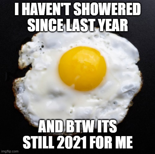 Eggs | I HAVEN'T SHOWERED SINCE LAST YEAR; AND BTW ITS STILL 2021 FOR ME | image tagged in eggs | made w/ Imgflip meme maker
