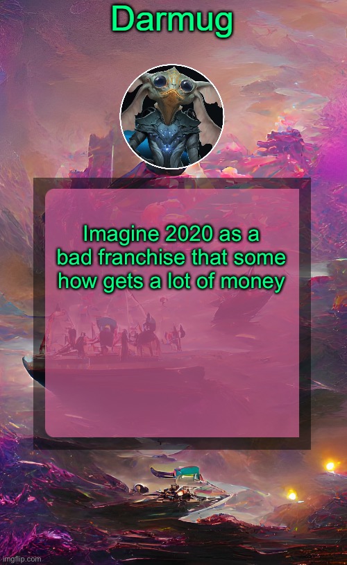 Darmug's announcement template | Imagine 2020 as a bad franchise that some how gets a lot of money | image tagged in darmug's announcement template | made w/ Imgflip meme maker