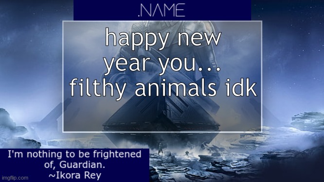 .name Ikora Rey Announcement Temp | happy new year you...
filthy animals idk | image tagged in name ikora rey announcement temp | made w/ Imgflip meme maker