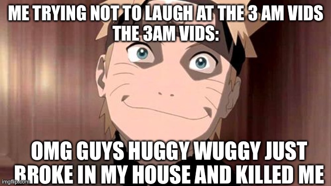 Naruto | ME TRYING NOT TO LAUGH AT THE 3 AM VIDS
THE 3AM VIDS:; OMG GUYS HUGGY WUGGY JUST BROKE IN MY HOUSE AND KILLED ME | image tagged in naruto | made w/ Imgflip meme maker
