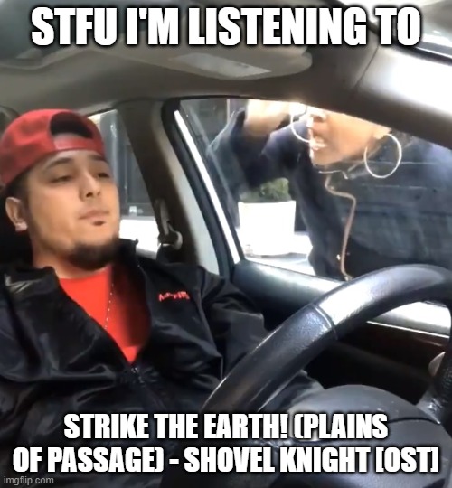 stfu im listening to | STFU I'M LISTENING TO; STRIKE THE EARTH! (PLAINS OF PASSAGE) - SHOVEL KNIGHT [OST] | image tagged in stfu im listening to | made w/ Imgflip meme maker