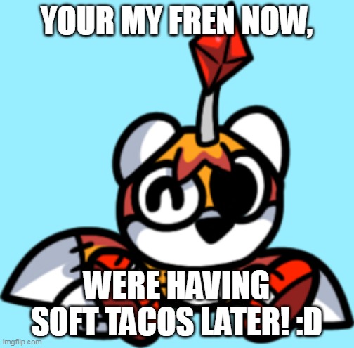 YOUR MY FREN NOW, WERE HAVING SOFT TACOS LATER! :D | made w/ Imgflip meme maker