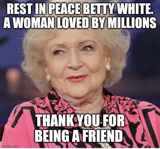Thank You For Being a Friend | REST IN PEACE BETTY WHITE. A WOMAN LOVED BY MILLIONS; THANK YOU FOR BEING A FRIEND | image tagged in thank you for being a friend | made w/ Imgflip meme maker