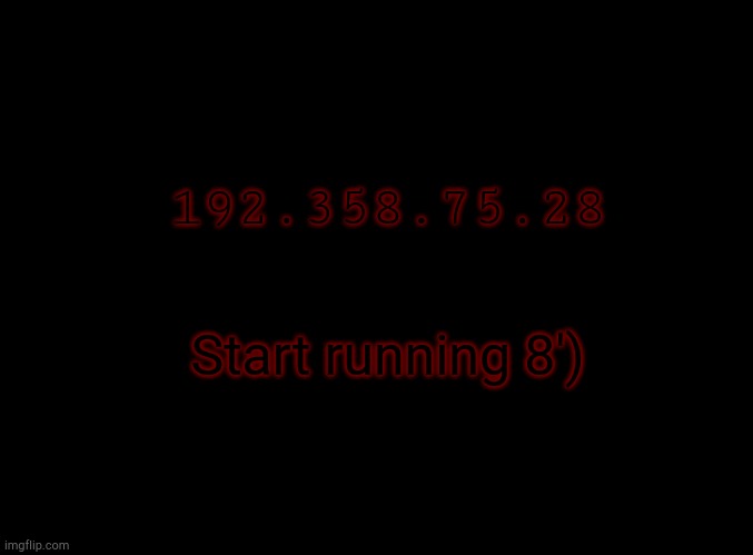 blank black | 192.358.75.28; Start running 8') | image tagged in blank black | made w/ Imgflip meme maker