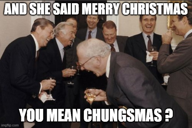 chungsmas | AND SHE SAID MERRY CHRISTMAS; YOU MEAN CHUNGSMAS ? | image tagged in memes,laughing men in suits,chungsmas | made w/ Imgflip meme maker