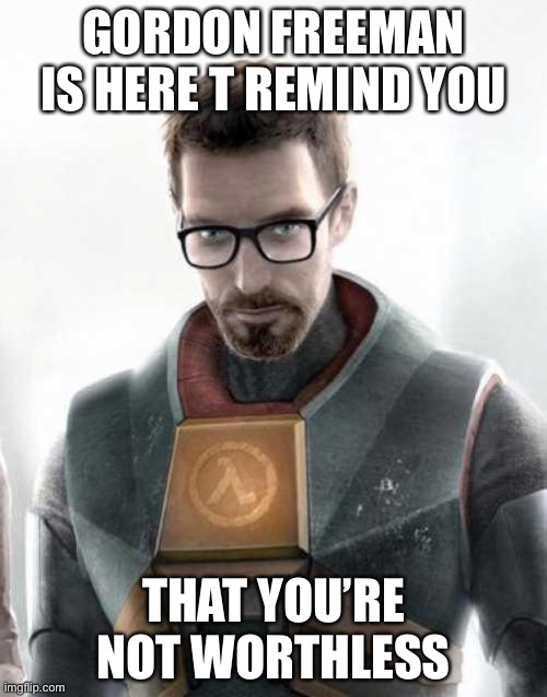 Gordon Freeman | GORDON FREEMAN IS HERE T REMIND YOU; THAT YOU’RE NOT WORTHLESS | image tagged in gordon freeman | made w/ Imgflip meme maker