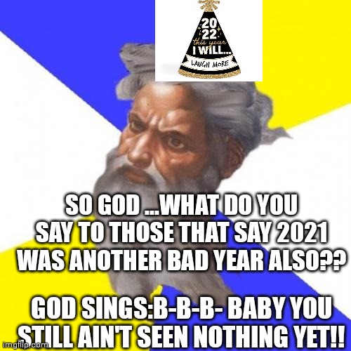 God laughs | SO GOD ...WHAT DO YOU SAY TO THOSE THAT SAY 2021 WAS ANOTHER BAD YEAR ALSO?? GOD SINGS:B-B-B- BABY YOU STILL AIN'T SEEN NOTHING YET!! | image tagged in memes,advice god,funny memes | made w/ Imgflip meme maker