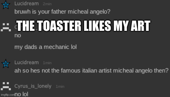 e | THE TOASTER LIKES MY ART | image tagged in yay | made w/ Imgflip meme maker