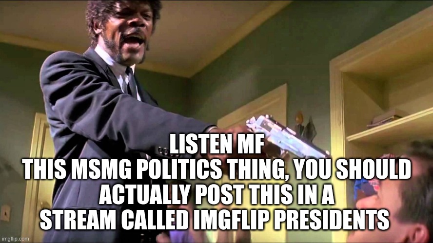 Pulp Fiction Say What One More Time | LISTEN MF
THIS MSMG POLITICS THING, YOU SHOULD ACTUALLY POST THIS IN A STREAM CALLED IMGFLIP PRESIDENTS | image tagged in pulp fiction say what one more time | made w/ Imgflip meme maker