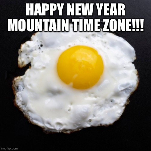 Eggs | HAPPY NEW YEAR MOUNTAIN TIME ZONE!!! | image tagged in eggs | made w/ Imgflip meme maker