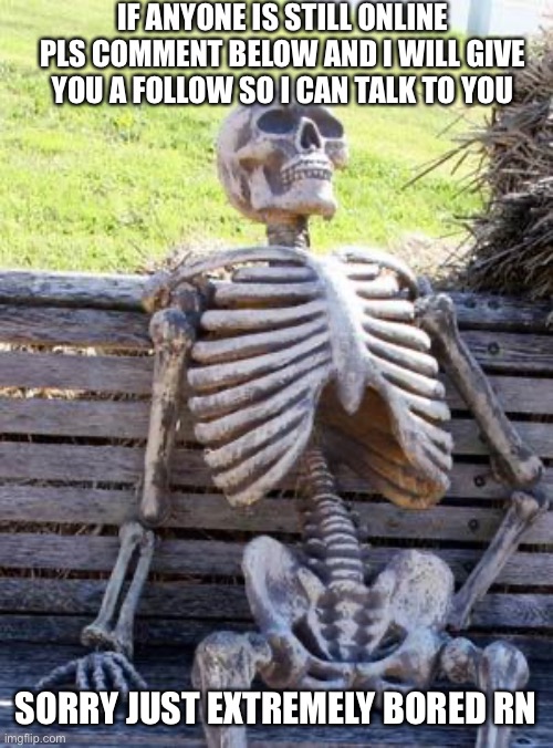 Waiting Skeleton | IF ANYONE IS STILL ONLINE PLS COMMENT BELOW AND I WILL GIVE YOU A FOLLOW SO I CAN TALK TO YOU; SORRY JUST EXTREMELY BORED RN | image tagged in memes,waiting skeleton | made w/ Imgflip meme maker