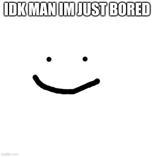 :| | IDK MAN IM JUST BORED | image tagged in memes,blank transparent square | made w/ Imgflip meme maker