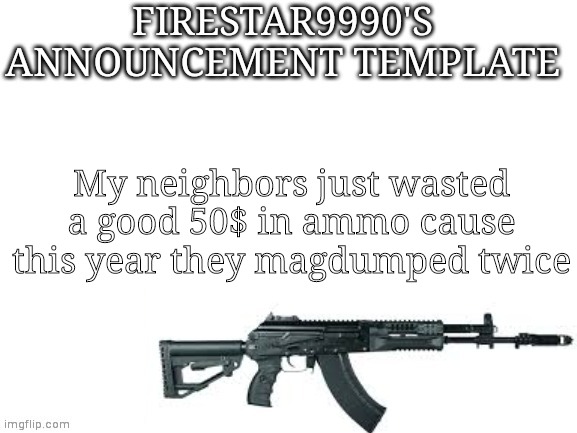 Firestar9990 announcement template (better) | My neighbors just wasted a good 50$ in ammo cause this year they magdumped twice | image tagged in firestar9990 announcement template better | made w/ Imgflip meme maker