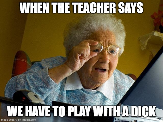 Grandma Finds The Internet Meme | WHEN THE TEACHER SAYS; WE HAVE TO PLAY WITH A DICK | image tagged in memes,grandma finds the internet | made w/ Imgflip meme maker
