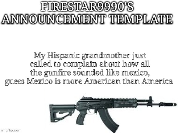 Firestar9990 announcement template (better) | My Hispanic grandmother just called to complain about how all the gunfire sounded like mexico, guess Mexico is more American than America | image tagged in firestar9990 announcement template better | made w/ Imgflip meme maker