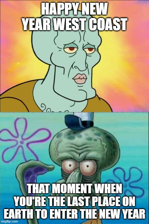 Squidward | HAPPY NEW YEAR WEST COAST; THAT MOMENT WHEN YOU'RE THE LAST PLACE ON EARTH TO ENTER THE NEW YEAR | image tagged in memes,squidward | made w/ Imgflip meme maker