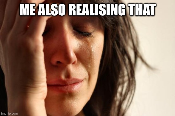 First World Problems Meme | ME ALSO REALISING THAT | image tagged in memes,first world problems | made w/ Imgflip meme maker