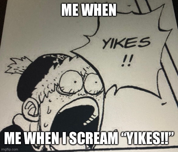 Yikes, man | ME WHEN; ME WHEN I SCREAM “YIKES!!” | image tagged in yikes | made w/ Imgflip meme maker