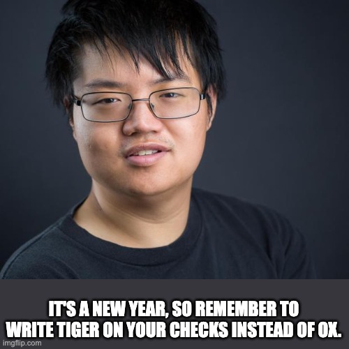 Happy New Year | IT'S A NEW YEAR, SO REMEMBER TO WRITE TIGER ON YOUR CHECKS INSTEAD OF OX. | image tagged in asian nerd | made w/ Imgflip meme maker
