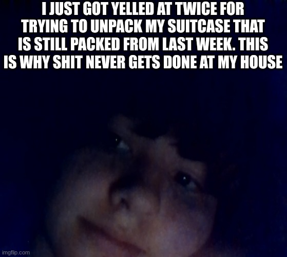when i'm actually motivated, i'm not allowed to do anything (mod note: *cums*) (honu edit: whomst the fuck-) | I JUST GOT YELLED AT TWICE FOR TRYING TO UNPACK MY SUITCASE THAT IS STILL PACKED FROM LAST WEEK. THIS IS WHY SHIT NEVER GETS DONE AT MY HOUSE | made w/ Imgflip meme maker