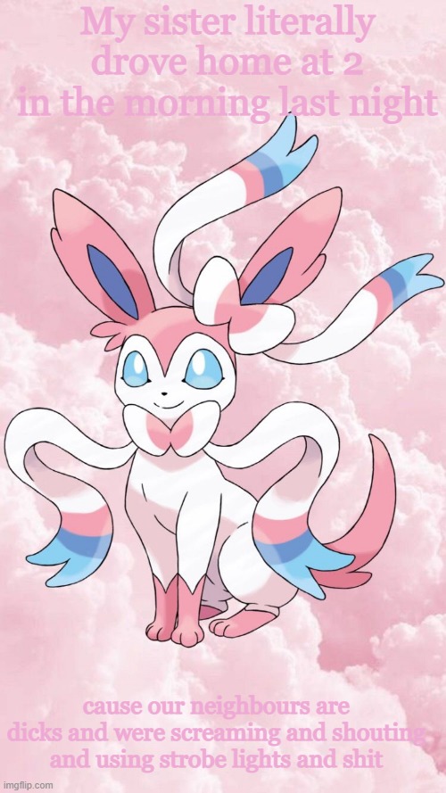 they kept me up too | My sister literally drove home at 2 in the morning last night; cause our neighbours are dicks and were screaming and shouting and using strobe lights and shit | image tagged in leonardo's sylveon template | made w/ Imgflip meme maker