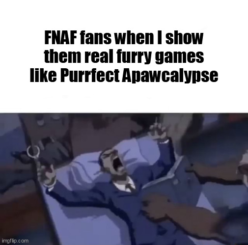 FNAF fans when I show them real furry games like Purrfect Apawcalypse | image tagged in memes,furry,video games,fnaf | made w/ Imgflip meme maker