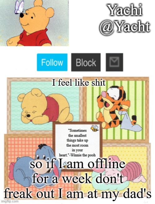 Yachi's Winnie temp | I feel like shit; so if I am offline for a week don't freak out I am at my dad's | image tagged in yachi's winnie temp | made w/ Imgflip meme maker